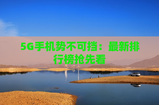 5G手机势不可挡：最新排行榜抢先看