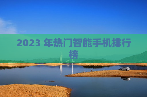 2023 年热门智能手机排行榜