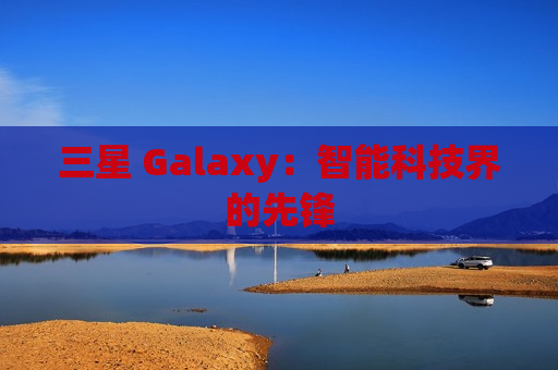 三星 Galaxy：智能科技界的先锋