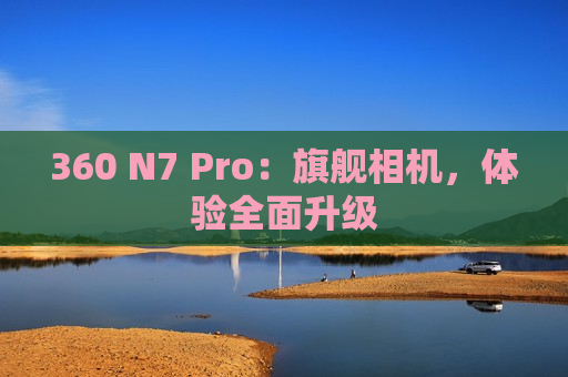 360 N7 Pro：旗舰相机，体验全面升级