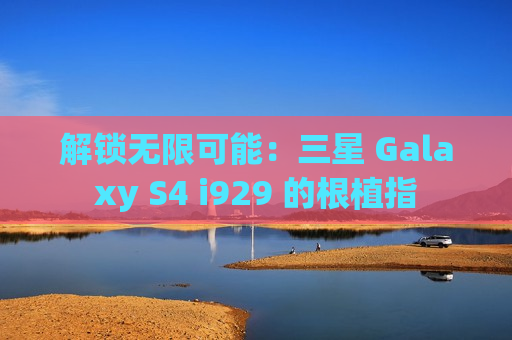 解锁无限可能：三星 Galaxy S4 i929 的根植指