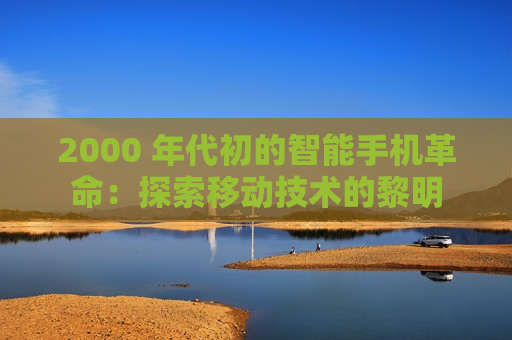 2000 年代初的智能手机革命：探索移动技术的黎明