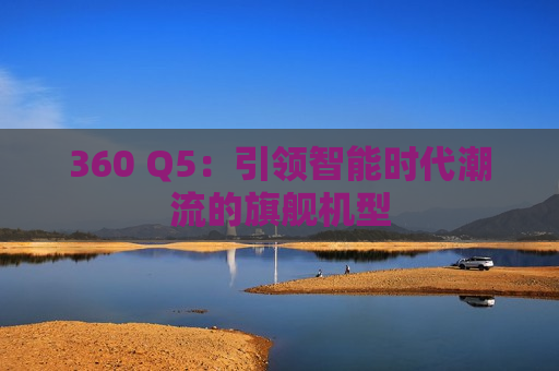 360 Q5：引领智能时代潮流的旗舰机型