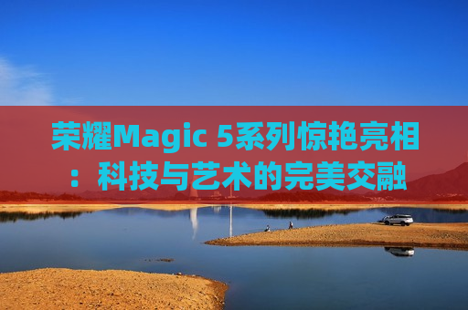 荣耀Magic 5系列惊艳亮相：科技与艺术的完美交融