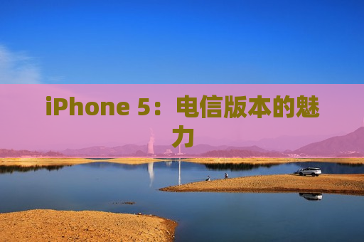 iPhone 5：电信版本的魅力