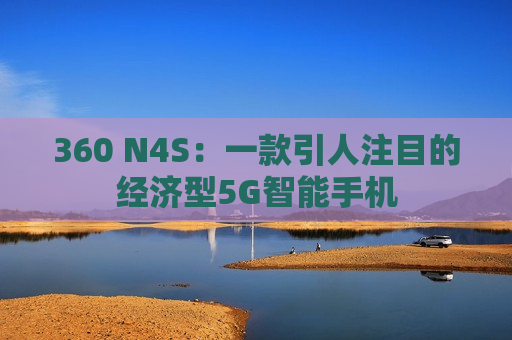 360 N4S：一款引人注目的经济型5G智能手机