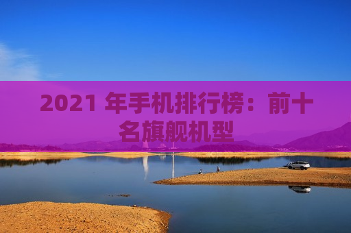 2021 年手机排行榜：前十名旗舰机型