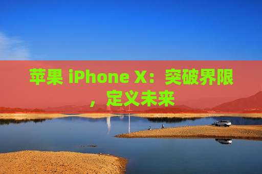 苹果 iPhone X：突破界限，定义未来