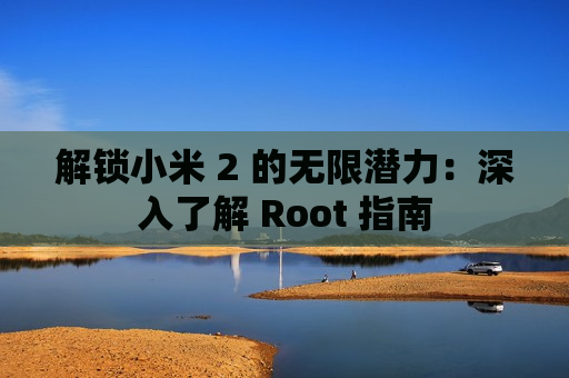 解锁小米 2 的无限潜力：深入了解 Root 指南