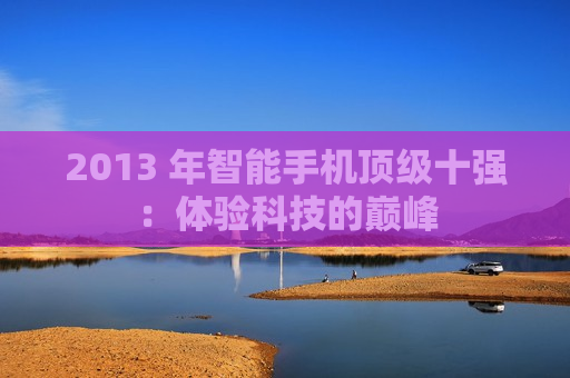 2013 年智能手机顶级十强：体验科技的巅峰