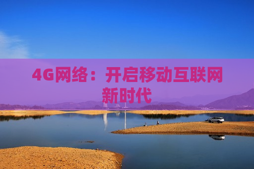 4G网络：开启移动互联网新时代