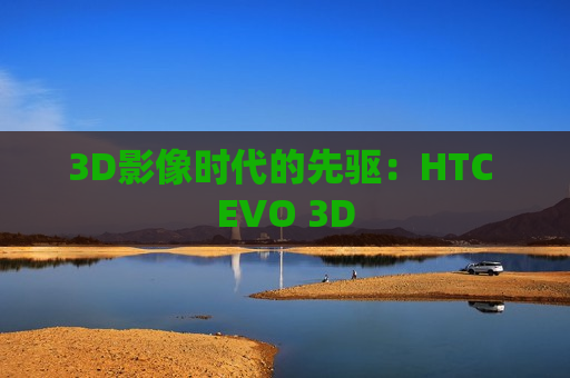 3D影像时代的先驱：HTC EVO 3D