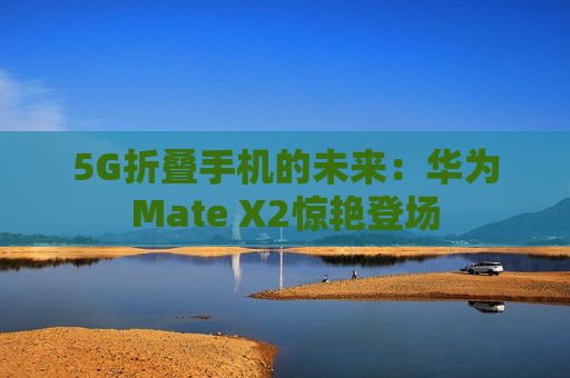 5G折叠手机的未来：华为Mate X2惊艳登场