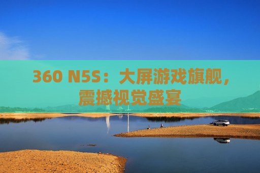 360 N5S：大屏游戏旗舰，震撼视觉盛宴