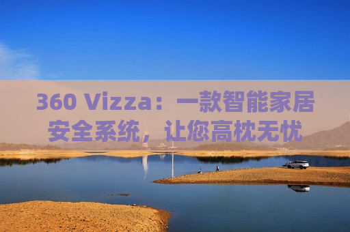 360 Vizza：一款智能家居安全系统，让您高枕无忧