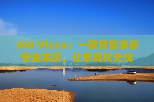 360 Vizza：一款智能家居安全系统，让您高枕无忧