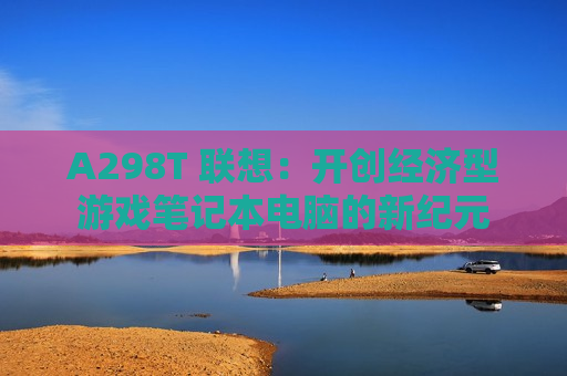 A298T 联想：开创经济型游戏笔记本电脑的新纪元