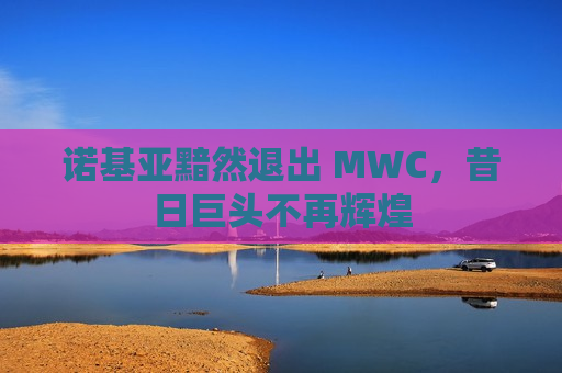 诺基亚黯然退出 MWC，昔日巨头不再辉煌