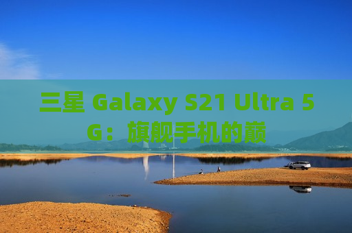 三星 Galaxy S21 Ultra 5G：旗舰手机的巅