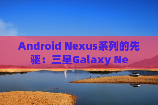 Android Nexus系列的先驱：三星Galaxy Ne