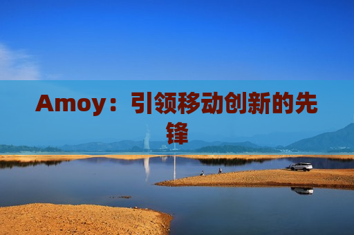 Amoy：引领移动创新的先锋