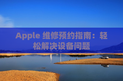 Apple 维修预约指南：轻松解决设备问题