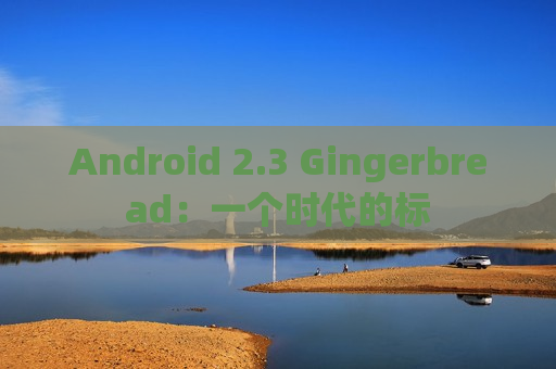 Android 2.3 Gingerbread：一个时代的标