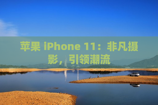 苹果 iPhone 11：非凡摄影，引领潮流