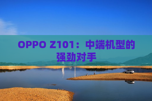 OPPO Z101：中端机型的强劲对手
