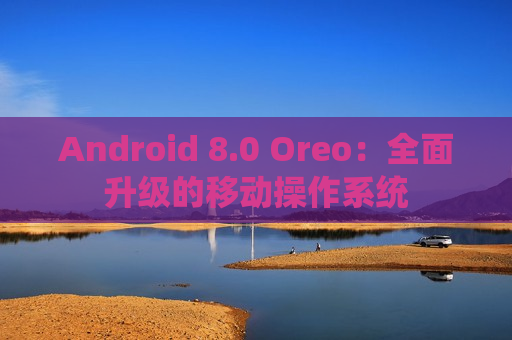 Android 8.0 Oreo：全面升级的移动操作系统