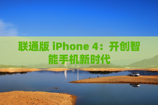 联通版 iPhone 4：开创智能手机新时代