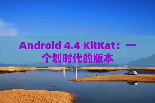 Android 4.4 KitKat：一个划时代的版本