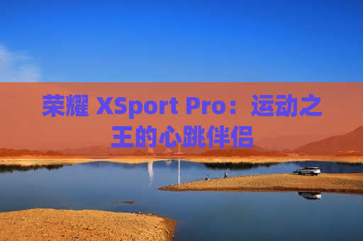 荣耀 XSport Pro：运动之王的心跳伴侣