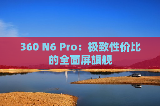 360 N6 Pro：极致性价比的全面屏旗舰