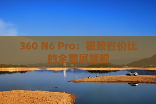 360 N6 Pro：极致性价比的全面屏旗舰