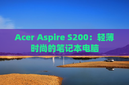 Acer Aspire S200：轻薄时尚的笔记本电脑