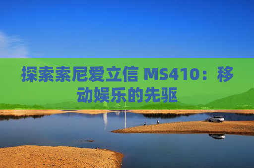 探索索尼爱立信 MS410：移动娱乐的先驱