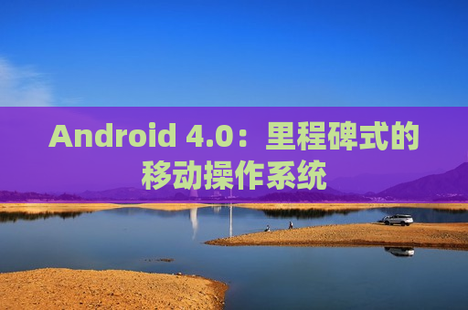 Android 4.0：里程碑式的移动操作系统