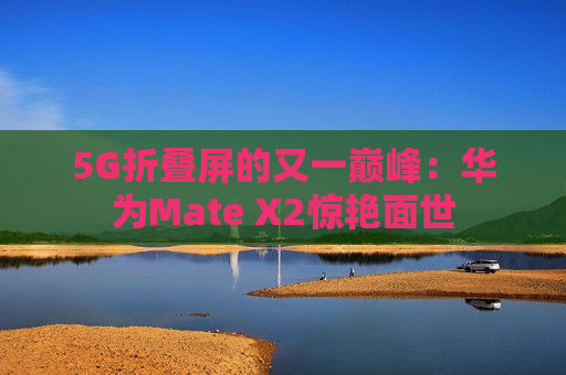 5G折叠屏的又一巅峰：华为Mate X2惊艳面世