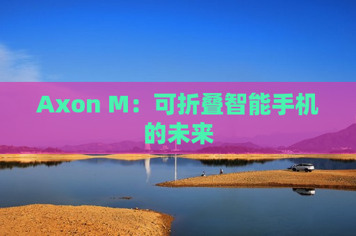 Axon M：可折叠智能手机的未来