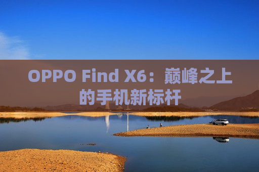 OPPO Find X6：巅峰之上的手机新标杆