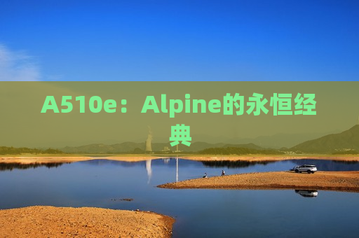 A510e：Alpine的永恒经典