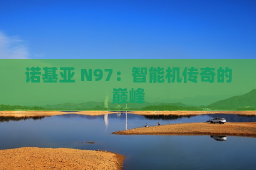 诺基亚 N97：智能机传奇的巅峰