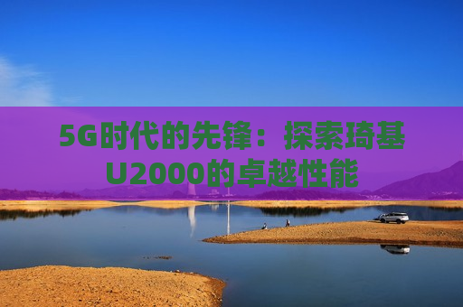 5G时代的先锋：探索琦基U2000的卓越性能