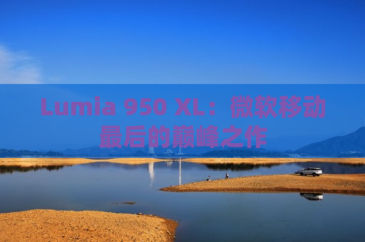 Lumia 950 XL：微软移动最后的巅峰之作