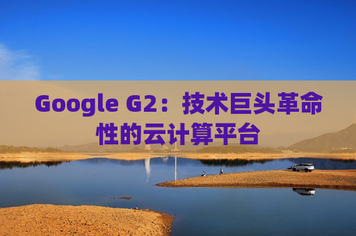 Google G2：技术巨头革命性的云计算平台