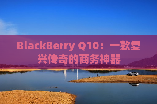 BlackBerry Q10：一款复兴传奇的商务神器