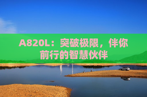 A820L：突破极限，伴你前行的智慧伙伴