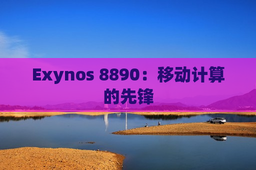 Exynos 8890：移动计算的先锋