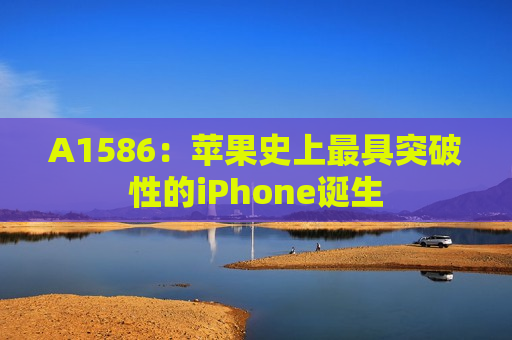 A1586：苹果史上最具突破性的iPhone诞生